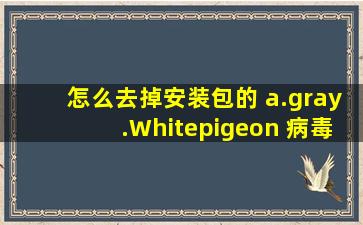 怎么去掉安装包的 a.gray.Whitepigeon 病毒